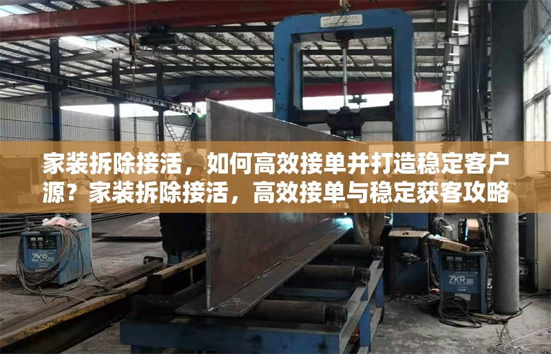 家裝拆除接活，如何高效接單并打造穩定客戶源？家裝拆除接活，高效接單與穩定獲客攻略 行業新聞