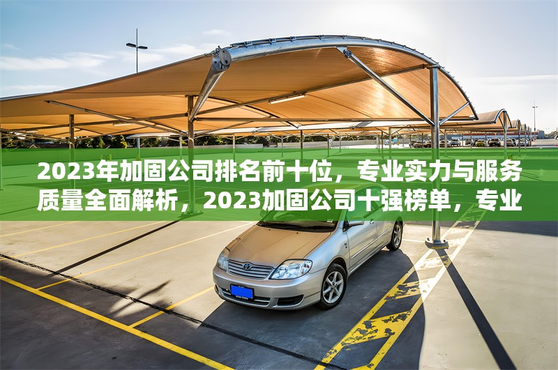 2023年加固公司排名前十位，專業實力與服務質量全面解析，2023加固公司十強榜單，專業與服務深度 行業新聞