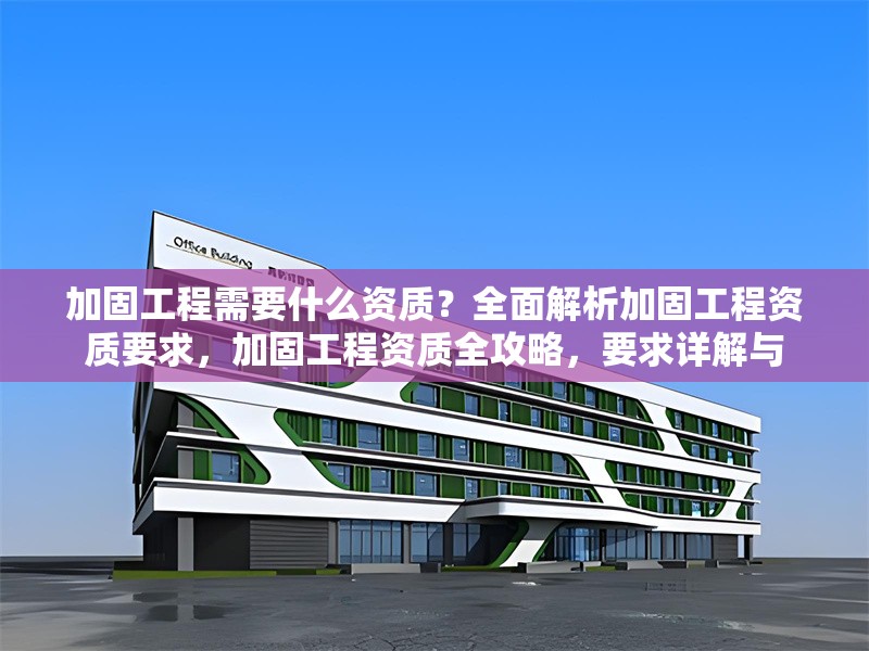 加固工程需要什么資質？全面解析加固工程資質要求，加固工程資質全攻略，要求詳解與 行業(yè)新聞