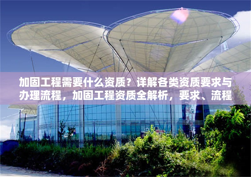 加固工程需要什么資質？詳解各類資質要求與辦理流程，加固工程資質全解析，要求、流程 行業新聞