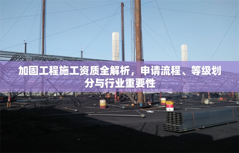 加固工程施工資質(zhì)全解析，申請流程、等級劃分與行業(yè)重要性 行業(yè)新聞