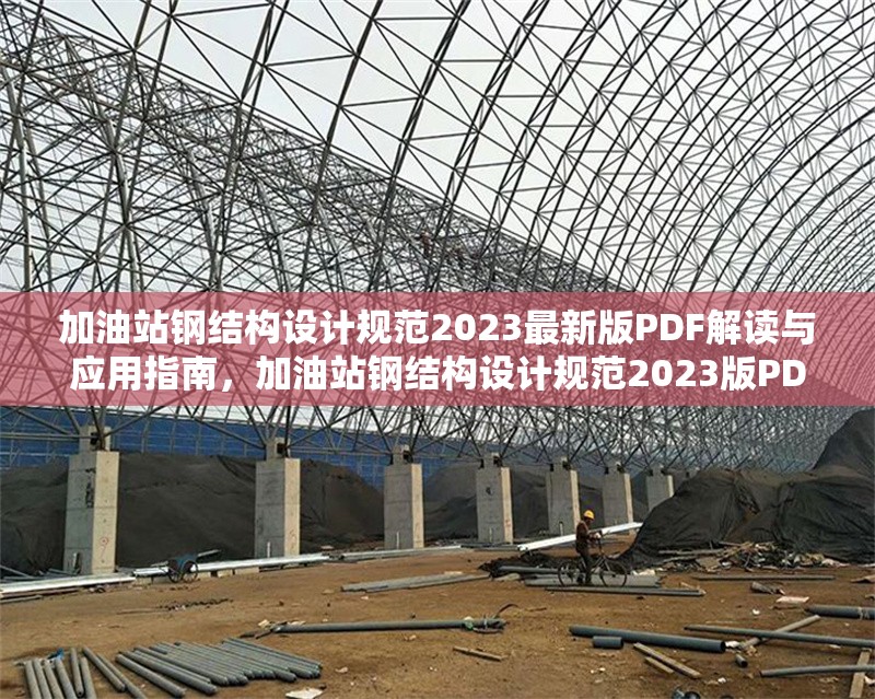 加油站鋼結構設計規范2023最新版PDF解讀與應用指南，加油站鋼結構設計規范2023版PDF深度解讀與應用