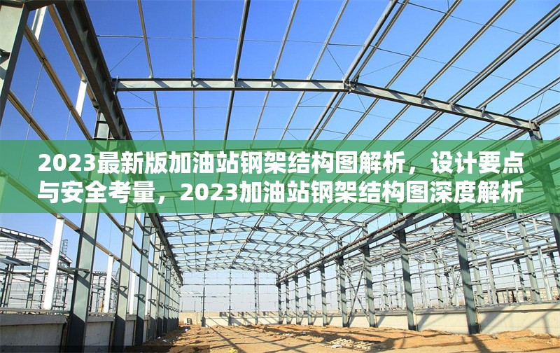 2023最新版加油站鋼架結(jié)構(gòu)圖解析，設計要點與安全考量，2023加油站鋼架結(jié)構(gòu)圖深度解析，設計要點