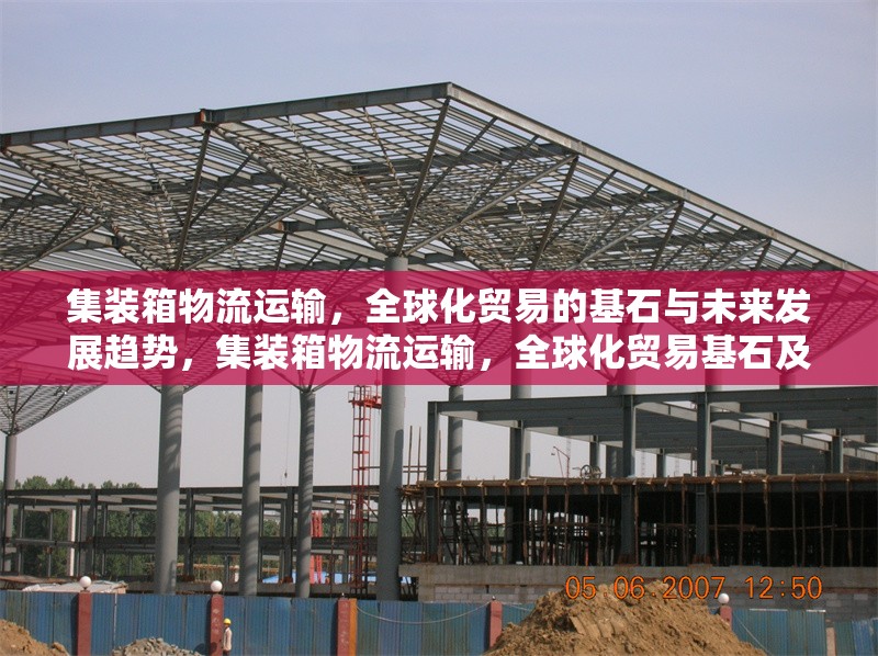 集裝箱物流運輸，全球化貿易的基石與未來發展趨勢，集裝箱物流運輸，全球化貿易基石及
