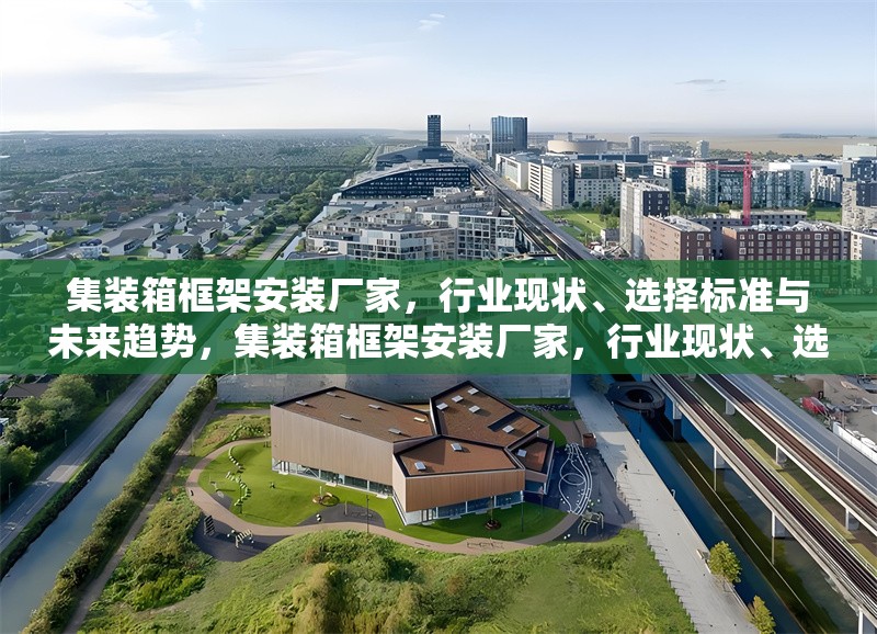 集裝箱框架安裝廠家，行業現狀、選擇標準與未來趨勢，集裝箱框架安裝廠家，行業現狀、選擇標準及未來趨勢剖析 行業新聞