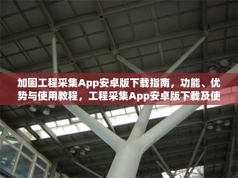 加固工程采集App安卓版下載指南，功能、優勢與使用教程，工程采集App安卓版下載及使用全攻略 行業新聞