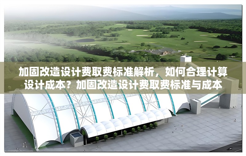 加固改造設計費取費標準解析，如何合理計算設計成本？加固改造設計費取費標準與成本 行業新聞