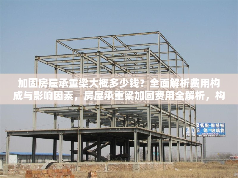 加固房屋承重梁大概多少錢？全面解析費用構(gòu)成與影響因素，房屋承重梁加固費用全解析，構(gòu)成明細與影響因素盤點