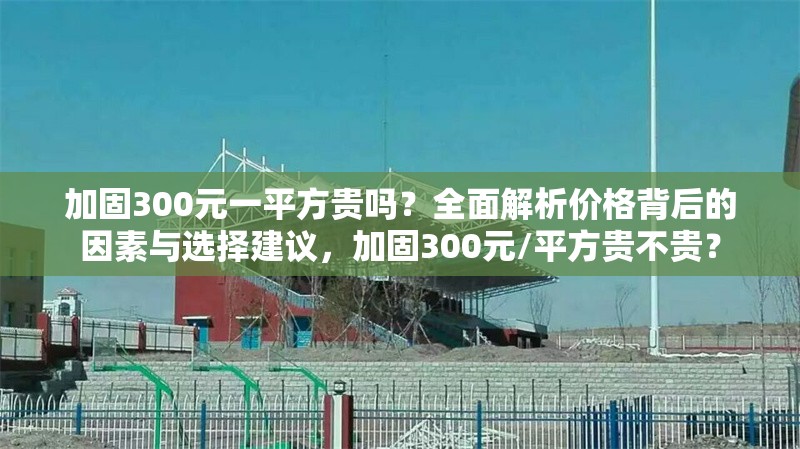 加固300元一平方貴嗎？全面解析價格背后的因素與選擇建議，加固300元/平方貴不貴？ 行業(yè)新聞