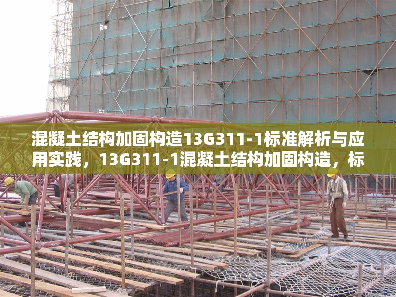 混凝土結構加固構造13G311-1標準解析與應用實踐，13G311-1混凝土結構加固構造，標準深度解析及應用實踐指南