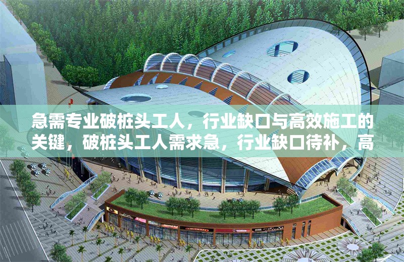 急需專業破樁頭工人，行業缺口與高效施工的關鍵，破樁頭工人需求急，行業缺口待補，高效施工 行業新聞