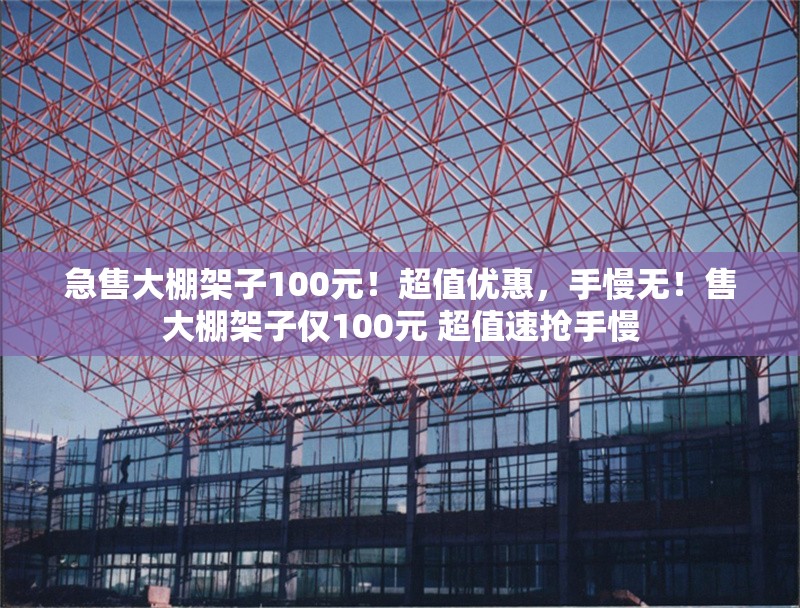 急售大棚架子100元！超值優惠，手慢無！售大棚架子僅100元 超值速搶手慢 行業新聞
