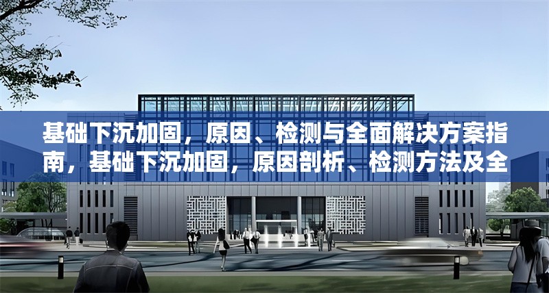 基礎(chǔ)下沉加固，原因、檢測與全面解決方案指南，基礎(chǔ)下沉加固，原因剖析、檢測方法及全面解決方案全攻略 行業(yè)新聞