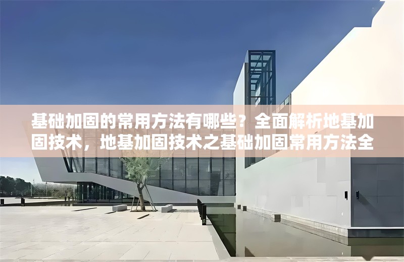 基礎加固的常用方法有哪些？全面解析地基加固技術，地基加固技術之基礎加固常用方法全 行業新聞