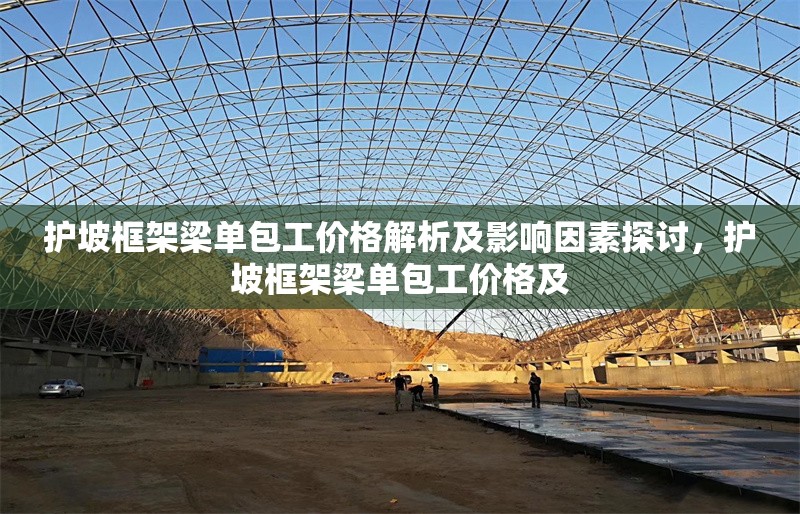 護坡框架梁單包工價格解析及影響因素探討，護坡框架梁單包工價格及