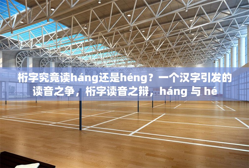 桁字究竟讀háng還是héng？一個漢字引發的讀音之爭，桁字讀音之辯，háng 與 hé 行業新聞