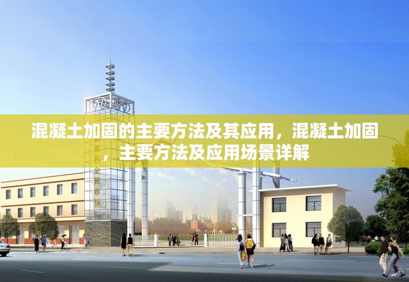 混凝土加固的主要方法及其應用，混凝土加固，主要方法及應用場景詳解
