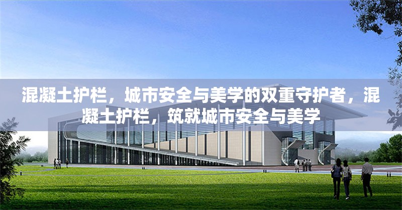 混凝土護欄，城市安全與美學的雙重守護者，混凝土護欄，筑就城市安全與美學 行業(yè)新聞