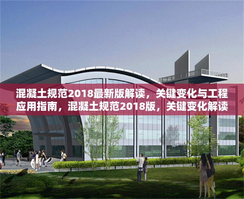 混凝土規范2018最新版解讀，關鍵變化與工程應用指南，混凝土規范2018版，關鍵變化解讀與工程應用 行業新聞