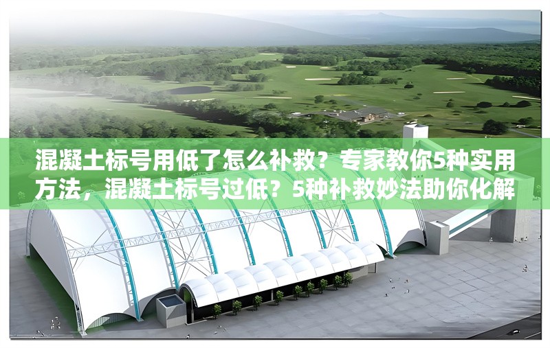 混凝土標號用低了怎么補救？專家教你5種實用方法，混凝土標號過低？5種補救妙法助你化解難題