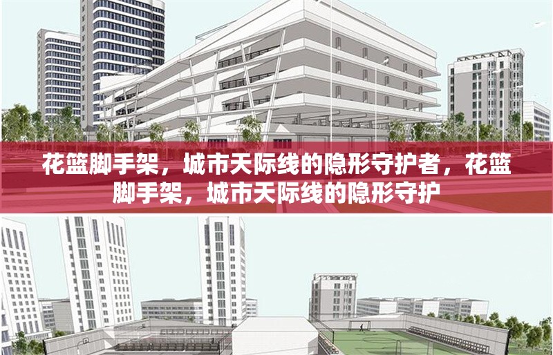 花籃腳手架，城市天際線的隱形守護者，花籃腳手架，城市天際線的隱形守護