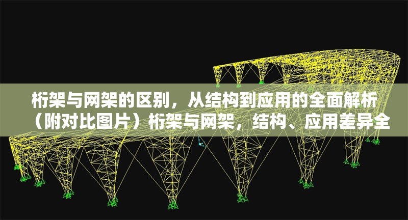 桁架與網架的區別，從結構到應用的全面解析（附對比圖片）桁架與網架，結構、應用差異全解析（含