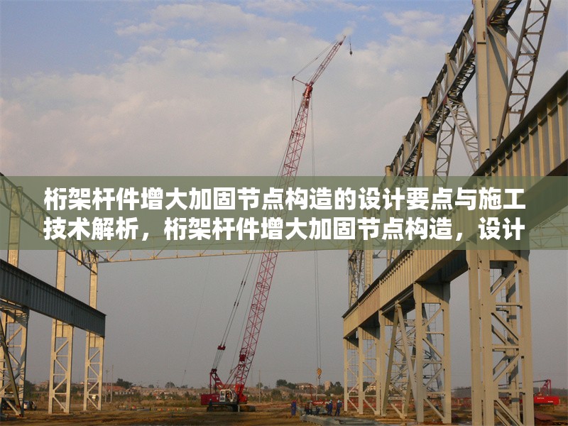 桁架桿件增大加固節(jié)點(diǎn)構(gòu)造的設(shè)計(jì)要點(diǎn)與施工技術(shù)解析，桁架桿件增大加固節(jié)點(diǎn)構(gòu)造，設(shè)計(jì)要點(diǎn)與施工技術(shù)