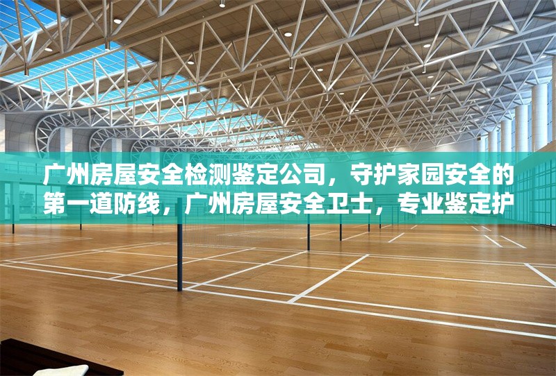 廣州房屋安全檢測鑒定公司，守護家園安全的第一道防線，廣州房屋安全衛士，專業鑒定護家園 行業新聞