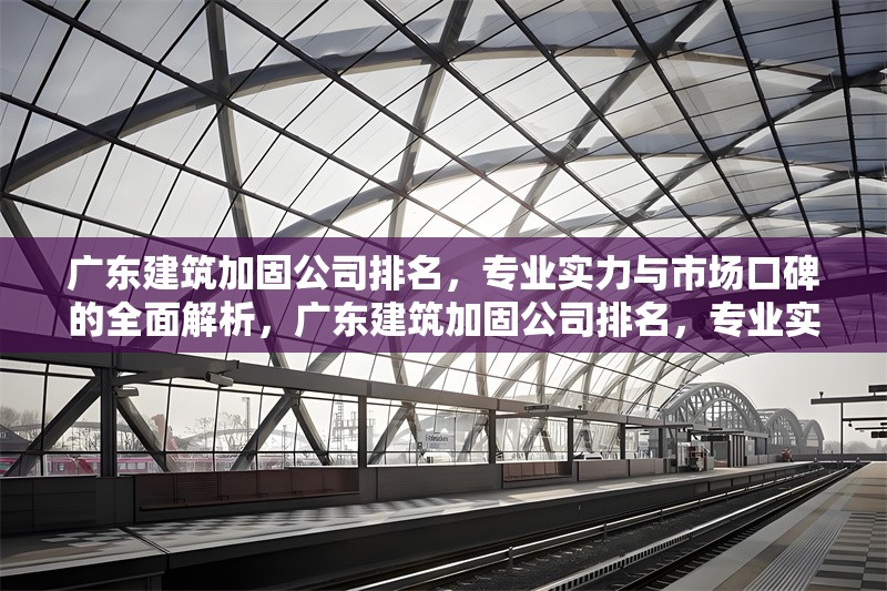 廣東建筑加固公司排名，專業實力與市場口碑的全面解析，廣東建筑加固公司排名，專業實力與市場口碑大揭秘