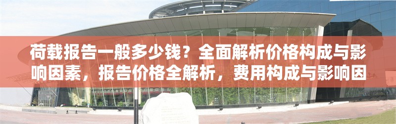荷載報告一般多少錢？全面解析價格構成與影響因素，報告價格全解析，費用構成與影響因素