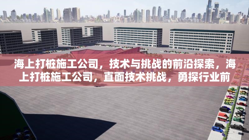海上打樁施工公司，技術(shù)與挑戰(zhàn)的前沿探索，海上打樁施工公司，直面技術(shù)挑戰(zhàn)，勇探行業(yè)前沿 行業(yè)新聞