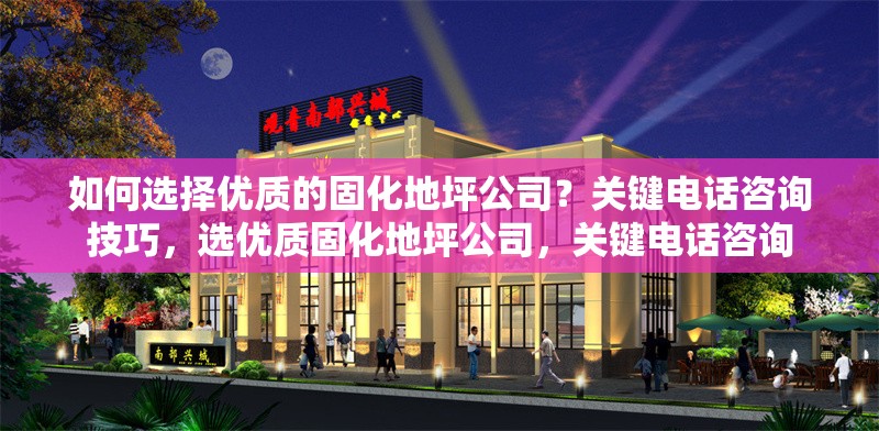 如何選擇優質的固化地坪公司？關鍵電話咨詢技巧，選優質固化地坪公司，關鍵電話咨詢 行業新聞
