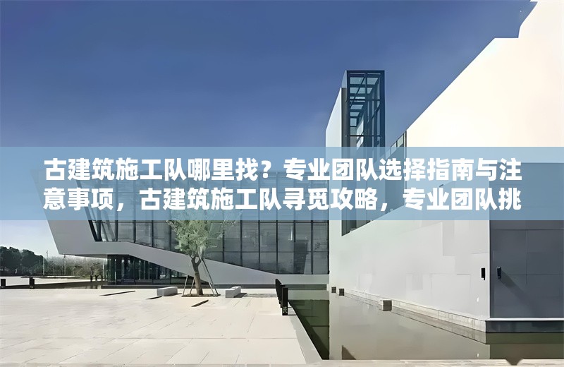 古建筑施工隊哪里找？專業(yè)團隊選擇指南與注意事項，古建筑施工隊尋覓攻略，專業(yè)團隊挑選要點及注意事項詳解 行業(yè)新聞