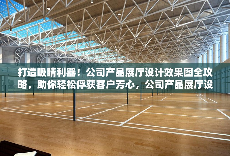 打造吸睛利器！公司產品展廳設計效果圖全攻略，助你輕松俘獲客戶芳心，公司產品展廳設計效果圖，吸睛攻略，輕松俘獲客戶 行業新聞