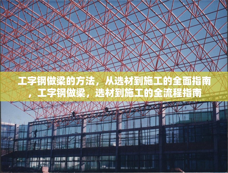 工字鋼做梁的方法，從選材到施工的全面指南，工字鋼做梁，選材到施工的全流程指南 行業(yè)新聞