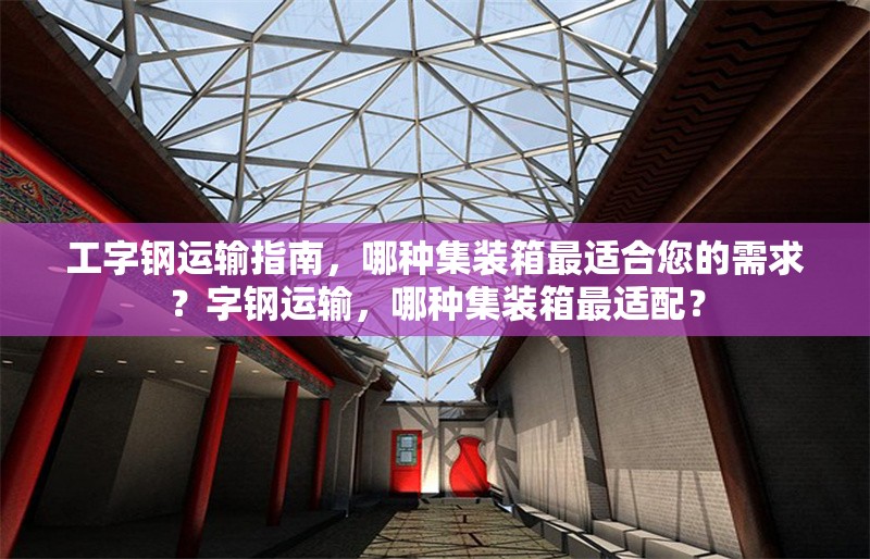 工字鋼運輸指南，哪種集裝箱最適合您的需求？字鋼運輸，哪種集裝箱最適配？