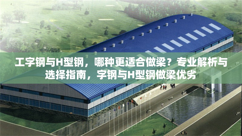 工字鋼與H型鋼，哪種更適合做梁？專業解析與選擇指南，字鋼與H型鋼做梁優劣 行業新聞