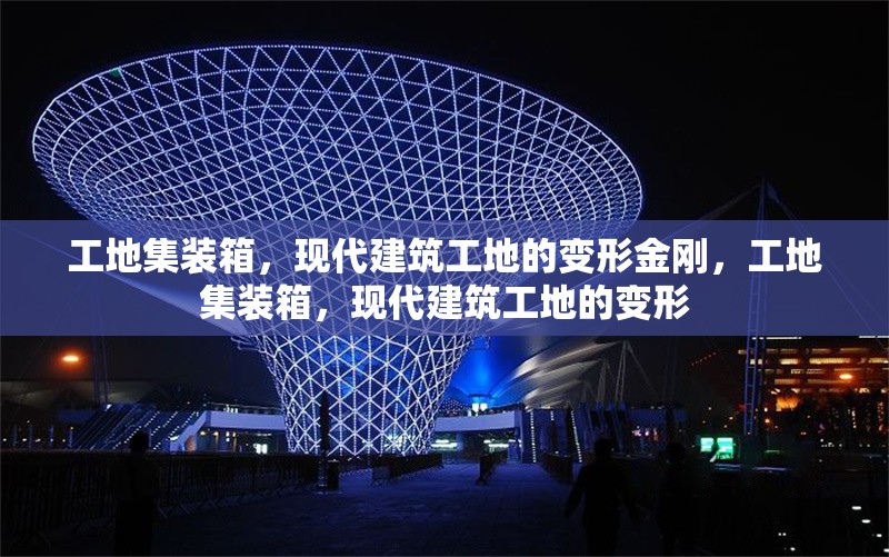 工地集裝箱，現代建筑工地的變形金剛，工地集裝箱，現代建筑工地的變形