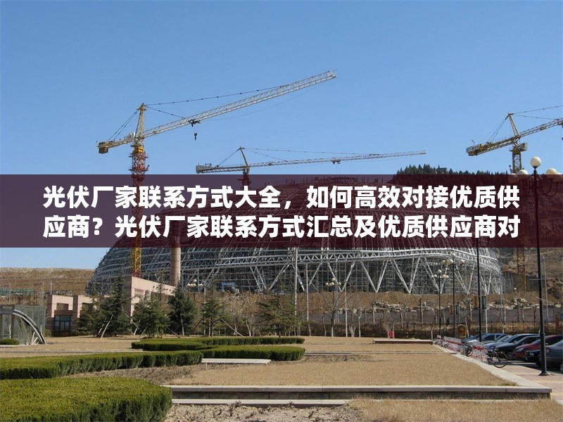 光伏廠家聯系方式大全，如何高效對接優質供應商？光伏廠家聯系方式匯總及優質供應商對接攻略