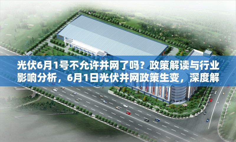 光伏6月1號不允許并網了嗎？政策解讀與行業影響分析，6月1日光伏并網政策生變，深度解讀及