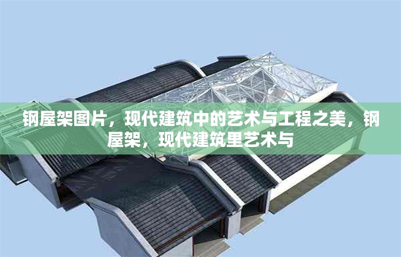 鋼屋架圖片，現代建筑中的藝術與工程之美，鋼屋架，現代建筑里藝術與