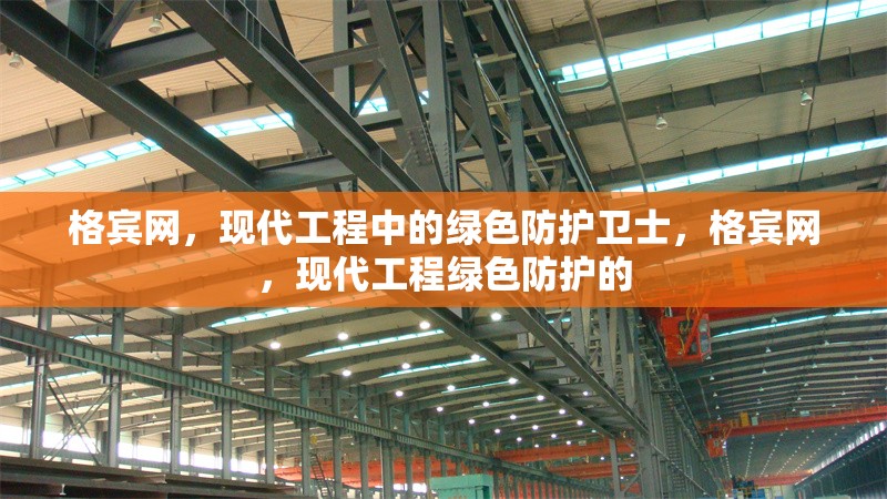 格賓網(wǎng)，現(xiàn)代工程中的綠色防護(hù)衛(wèi)士，格賓網(wǎng)，現(xiàn)代工程綠色防護(hù)的