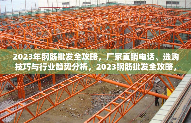 2023年鋼筋批發(fā)全攻略，廠家直銷電話、選購(gòu)技巧與行業(yè)趨勢(shì)分析，2023鋼筋批發(fā)全攻略，廠家直銷、選購(gòu)技巧 行業(yè)新聞