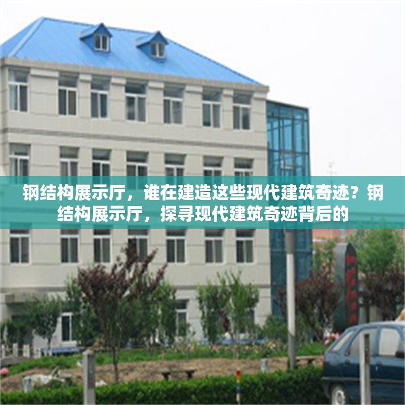 鋼結(jié)構(gòu)展示廳，誰在建造這些現(xiàn)代建筑奇跡？鋼結(jié)構(gòu)展示廳，探尋現(xiàn)代建筑奇跡背后的 行業(yè)新聞