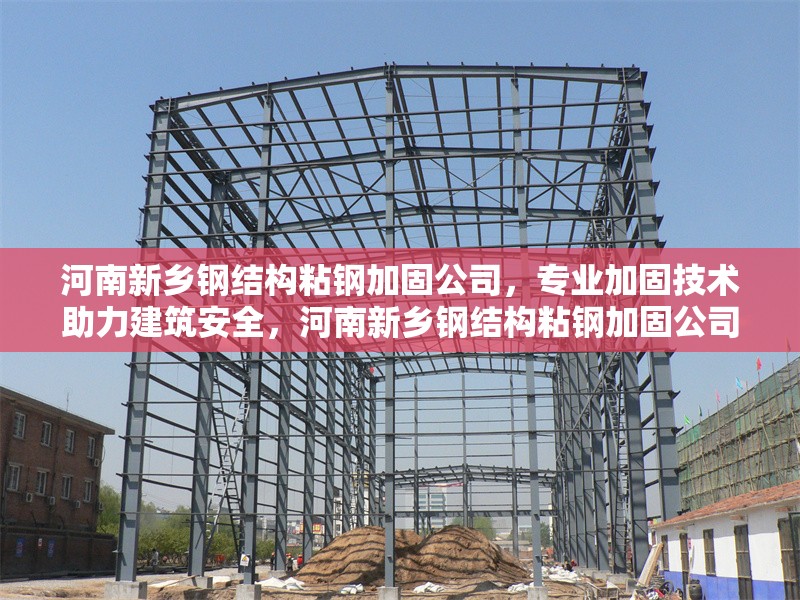 河南新鄉鋼結構粘鋼加固公司，專業加固技術助力建筑安全，河南新鄉鋼結構粘鋼加固公司，專業加固技術護航建筑