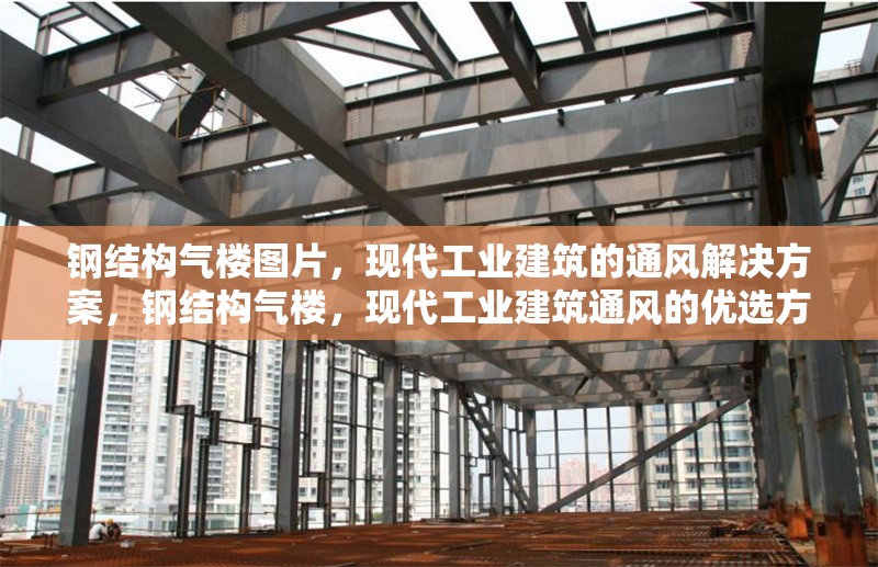 鋼結(jié)構(gòu)氣樓圖片，現(xiàn)代工業(yè)建筑的通風(fēng)解決方案，鋼結(jié)構(gòu)氣樓，現(xiàn)代工業(yè)建筑通風(fēng)的優(yōu)選方案（附圖片 行業(yè)新聞