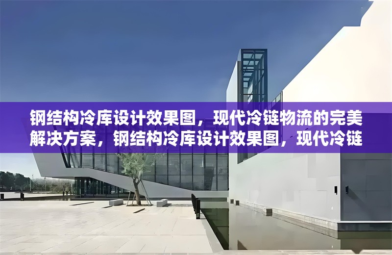 鋼結構冷庫設計效果圖，現代冷鏈物流的完美解決方案，鋼結構冷庫設計效果圖，現代冷鏈物流的
