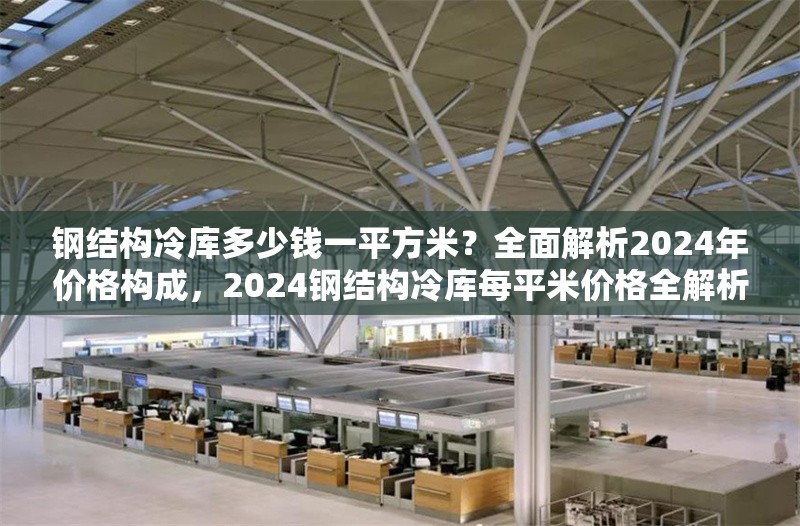 鋼結構冷庫多少錢一平方米？全面解析2024年價格構成，2024鋼結構冷庫每平米價格全解析，構成因素