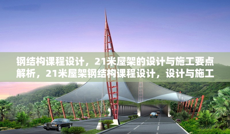 鋼結構課程設計，21米屋架的設計與施工要點解析，21米屋架鋼結構課程設計，設計與施工要點全解析