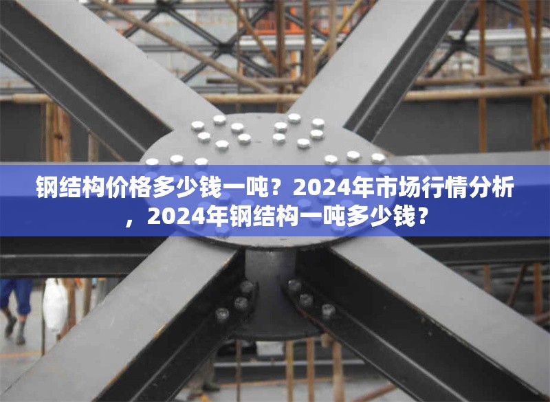 鋼結構價格多少錢一噸？2024年市場行情分析，2024年鋼結構一噸多少錢？